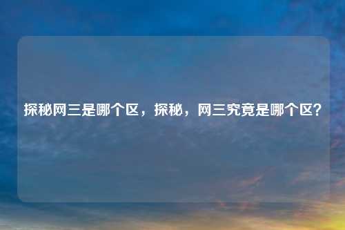 探秘网三是哪个区,探秘,网三究竟是哪个区?