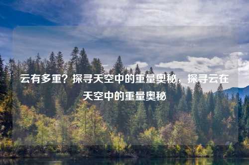 云有多重？探寻天空中的重量奥秘，探寻云在天空中的重量奥秘