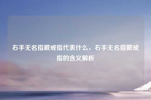 右手无名指戴戒指代表什么,右手无名指戴戒指的含义解析