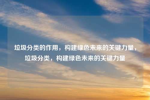 垃圾分类的作用,构建绿色未来的关键力量,垃圾分类,构建绿色未来的关键力量