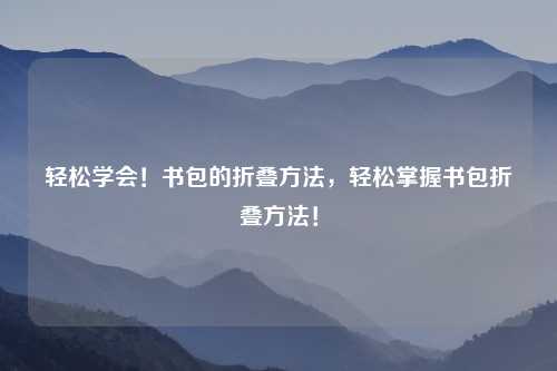 轻松学会!书包的折叠方法,轻松掌握书包折叠方法!