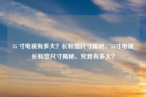 55 寸电视有多大?长和宽尺寸揭秘,55寸电视长和宽尺寸揭秘,究竟有多大?