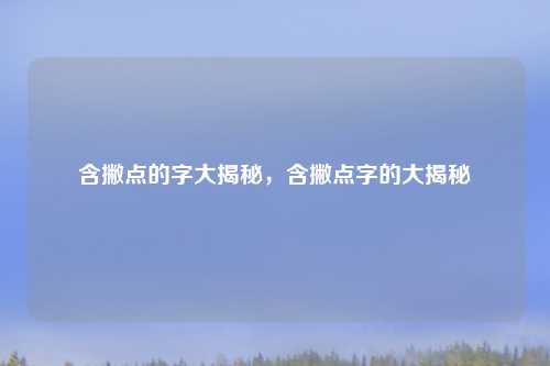 含撇点的字大揭秘，含撇点字的大揭秘
