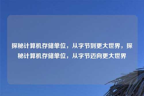 探秘计算机存储单位,从字节到更大世界,探秘计算机存储单位,从字节迈向更大世界