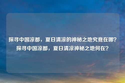 探寻中国凉都,夏日清凉的神秘之地究竟在哪?探寻中国凉都,夏日清凉神秘之地何在?