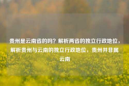 贵州是云南省的吗?解析两省的独立行政地位,解析贵州与云南的独立行政地位,贵州并非属云南