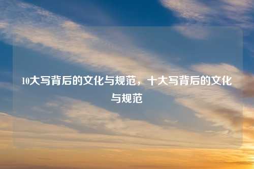 10大写背后的文化与规范,十大写背后的文化与规范