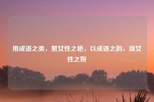 用成语之美,赞女性之艳,以成语之韵,颂女性之妍