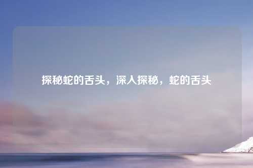 探秘蛇的舌头,深入探秘,蛇的舌头