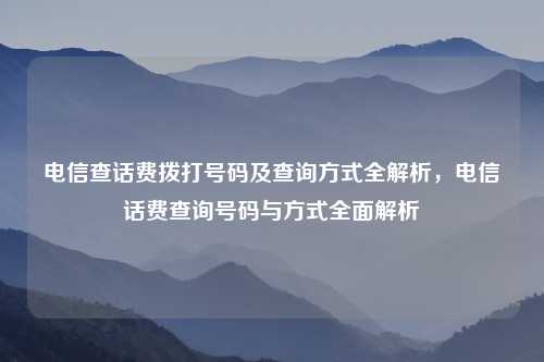 电信查话费拨打号码及查询方式全解析,电信话费查询号码与方式全面解析