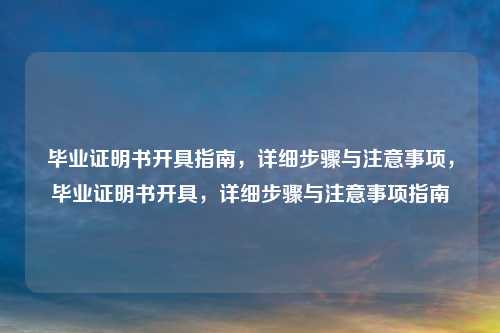 毕业证明书开具指南,详细步骤与注意事项,毕业证明书开具,详细步骤与注意事项指南