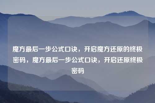 魔方最后一步公式口诀,开启魔方还原的终极密码,魔方最后一步公式口诀,开启还原终极密码