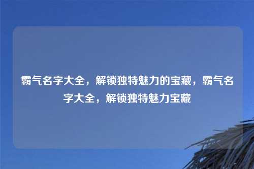 霸气名字大全,解锁独特魅力的宝藏,霸气名字大全,解锁独特魅力宝藏