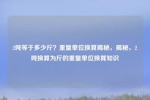 2吨等于多少斤?重量单位换算揭秘,揭秘,2吨换算为斤的重量单位换算知识