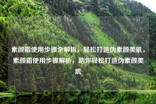 素颜霜使用步骤全解析,轻松打造伪素颜美肌,素颜霜使用步骤解析,助你轻松打造伪素颜美肌