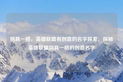 别具一格,英雄联盟有创意的名字探索,探秘英雄联盟别具一格的创意名字