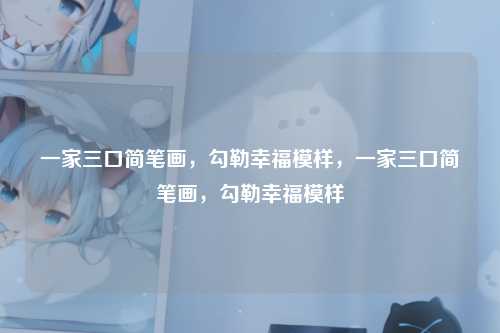 一家三口简笔画，勾勒幸福模样，一家三口简笔画，勾勒幸福模样