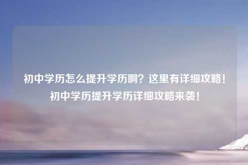 初中学历怎么提升学历啊?这里有详细攻略!初中学历提升学历详细攻略来袭!