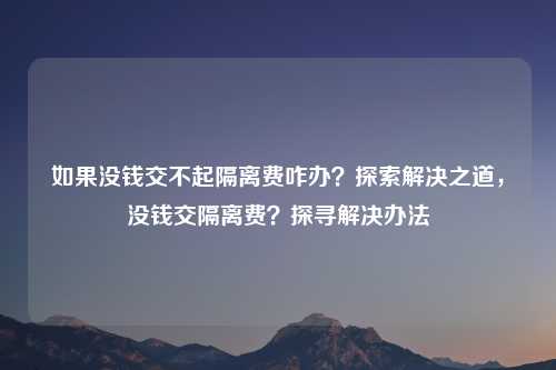 如果没钱交不起隔离费咋办？探索解决之道，没钱交隔离费？探寻解决办法