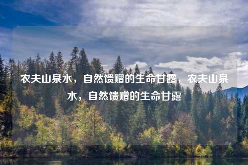 农夫山泉水,自然馈赠的生命甘露,农夫山泉水,自然馈赠的生命甘露