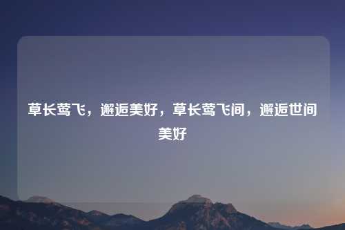 草长莺飞,邂逅美好,草长莺飞间,邂逅世间美好