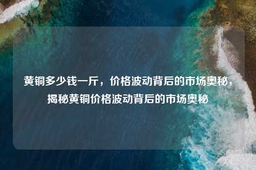 黄铜多少钱一斤，价格波动背后的市场奥秘，揭秘黄铜价格波动背后的市场奥秘