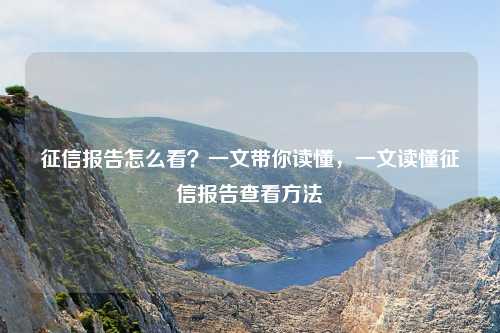 征信报告怎么看?一文带你读懂,一文读懂征信报告查看方法