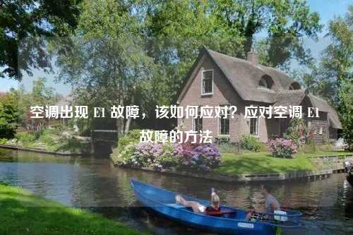 空调出现 E1 故障,该如何应对?应对空调 E1 故障的方法