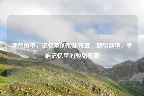 糖醋煎蛋,记忆里的酸甜乐章,糖醋煎蛋,奏响记忆里的酸甜乐章