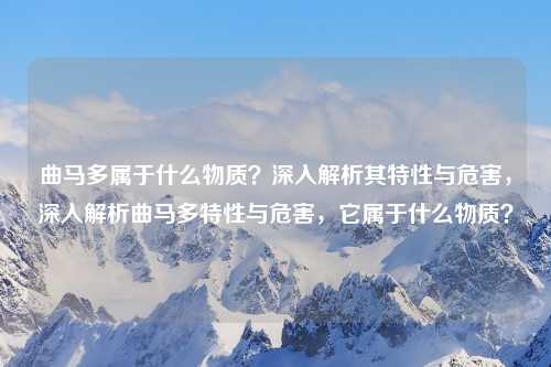 曲马多属于什么物质?深入解析其特性与危害,深入解析曲马多特性与危害,它属于什么物质?