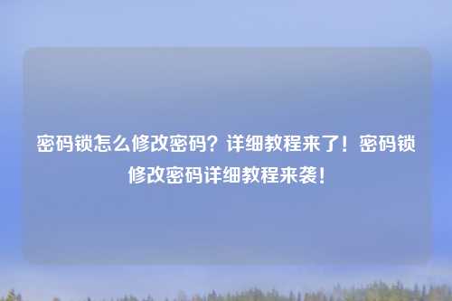 密码锁怎么修改密码?详细教程来了!密码锁修改密码详细教程来袭!