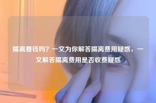 隔离要钱吗？一文为你解答隔离费用疑惑，一文解答隔离费用是否收费疑惑