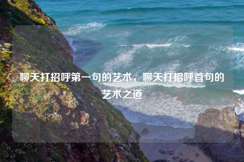 聊天打招呼第一句的艺术，聊天打招呼首句的艺术之道