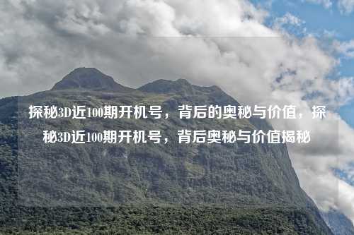 探秘3D近100期开机号，背后的奥秘与价值，探秘3D近100期开机号，背后奥秘与价值揭秘