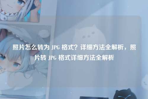 照片怎么转为 JPG 格式?详细方法全解析,照片转 JPG 格式详细方法全解析