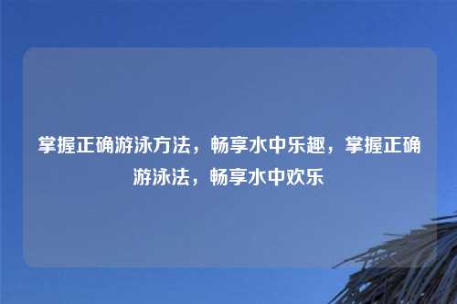 掌握正确游泳方法,畅享水中乐趣,掌握正确游泳法,畅享水中欢乐