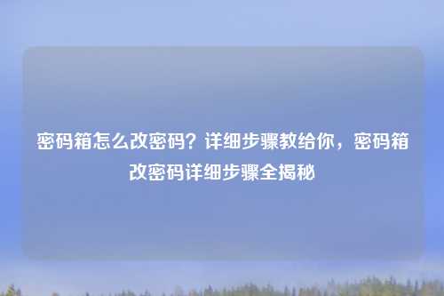 密码箱怎么改密码?详细步骤教给你,密码箱改密码详细步骤全揭秘