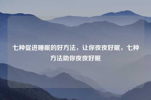 七种促进睡眠的好方法,让你夜夜好眠,七种方法助你夜夜好眠