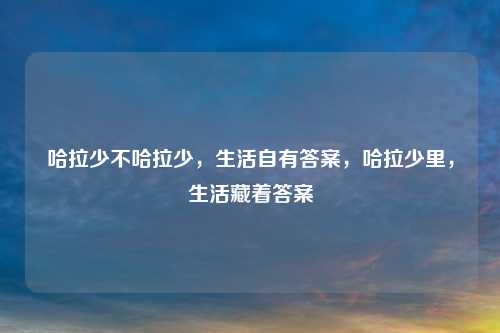 哈拉少不哈拉少，生活自有答案，哈拉少里，生活藏着答案