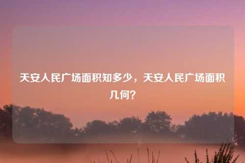 天安人民广场面积知多少,天安人民广场面积几何?