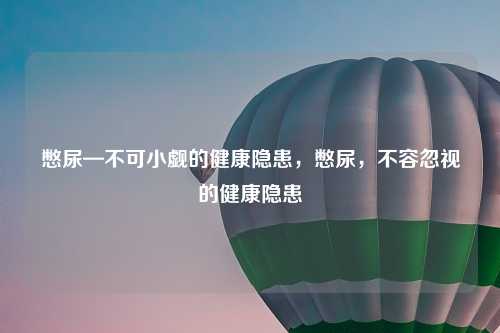 憋尿—不可小觑的健康隐患,憋尿,不容忽视的健康隐患