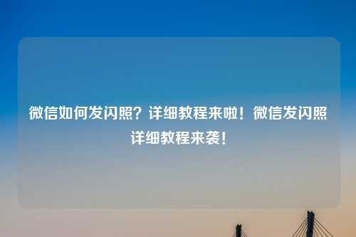 微信如何发闪照？详细教程来啦！微信发闪照详细教程来袭！