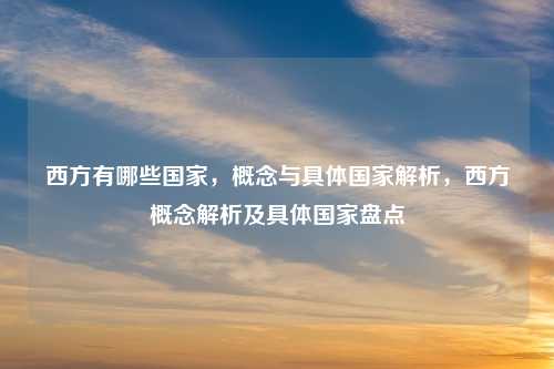 西方有哪些国家，概念与具体国家解析，西方概念解析及具体国家盘点