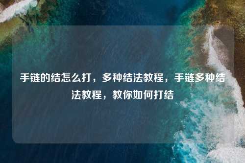 手链的结怎么打,多种结法教程,手链多种结法教程,教你如何打结