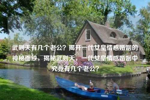 武则天有几个老公？揭开一代女皇情感婚姻的神秘面纱，揭秘武则天，一代女皇情感婚姻中究竟有几个老公？