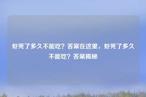 虾死了多久不能吃？答案在这里，虾死了多久不能吃？答案揭秘
