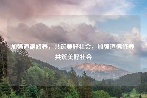 加强道德修养,共筑美好社会,加强道德修养 共筑美好社会
