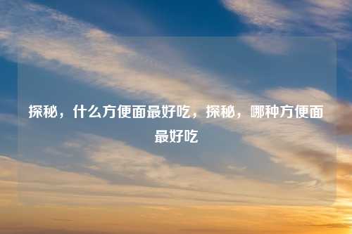 探秘，什么方便面最好吃，探秘，哪种方便面最好吃