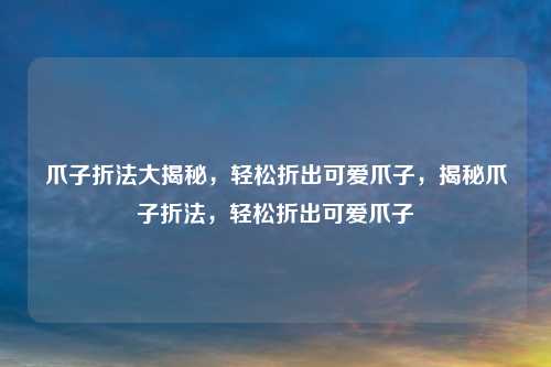 爪子折法大揭秘,轻松折出可爱爪子,揭秘爪子折法,轻松折出可爱爪子