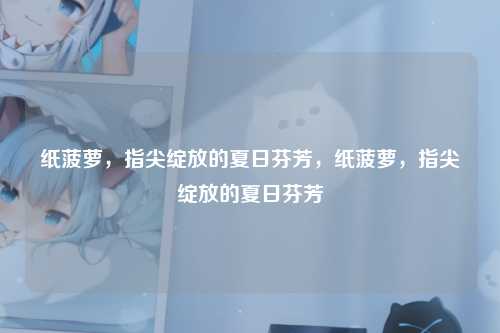 纸菠萝,指尖绽放的夏日芬芳,纸菠萝,指尖绽放的夏日芬芳